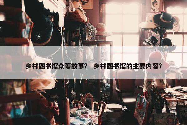 乡村图书馆众筹故事？ 乡村图书馆的主要内容？