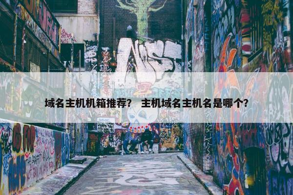 域名主机机箱推荐？ 主机域名主机名是哪个？