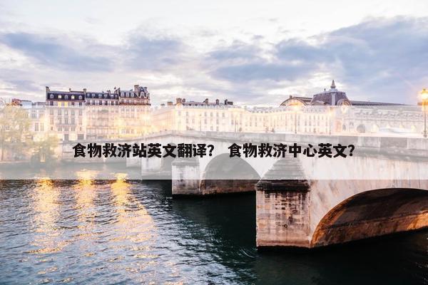 食物救济站英文翻译？ 食物救济中心英文？