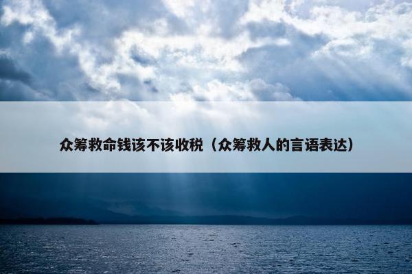 众筹救命钱该不该收税（众筹救人的言语表达）