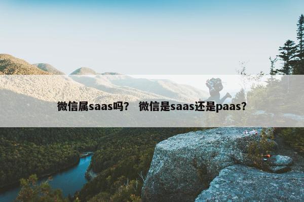 微信属saas吗？ 微信是saas还是paas？
