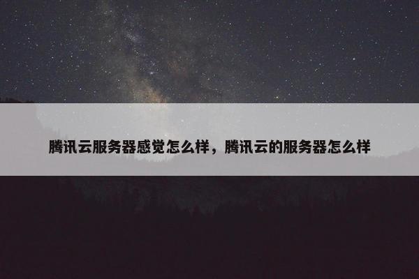 腾讯云服务器感觉怎么样，腾讯云的服务器怎么样
