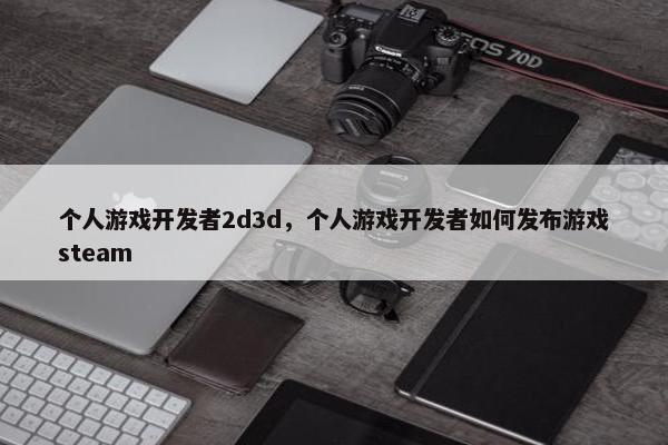 个人游戏开发者2d3d，个人游戏开发者如何发布游戏steam