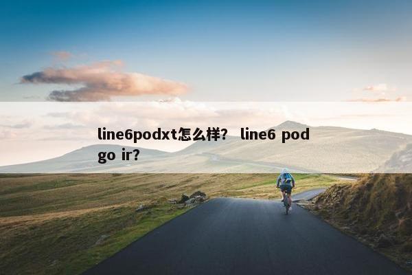 line6podxt怎么样？ line6 pod go ir？