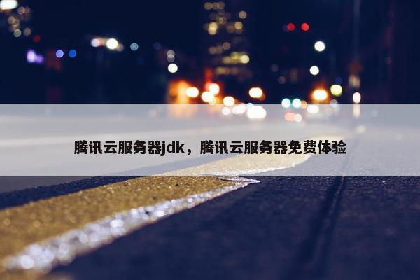 腾讯云服务器jdk，腾讯云服务器免费体验