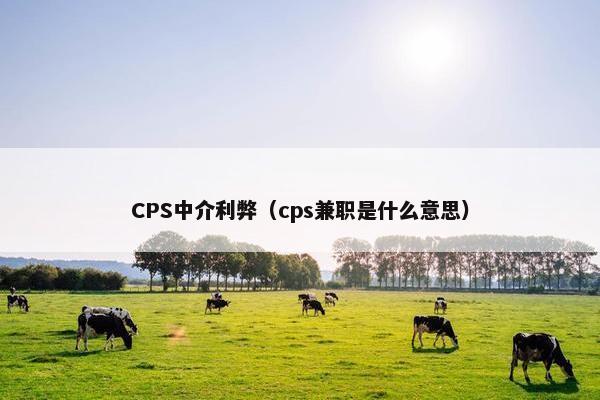 CPS中介利弊（cps兼职是什么意思）