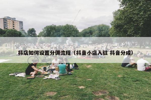 抖店如何设置分佣流程（抖音小店入驻 抖音分成）
