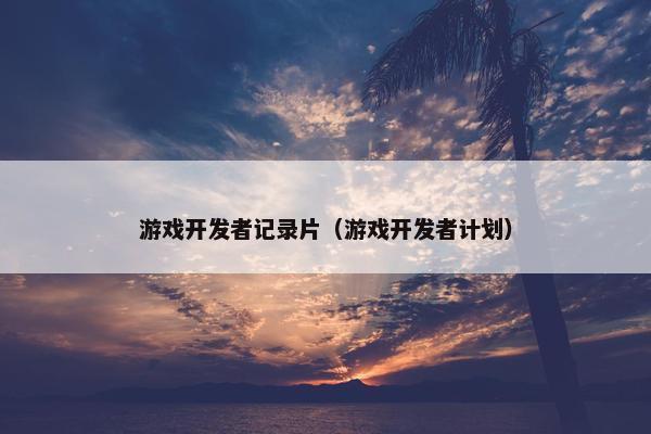 游戏开发者记录片（游戏开发者计划）