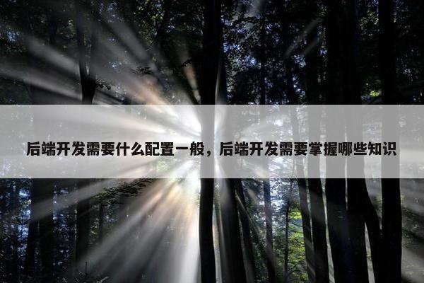 后端开发需要什么配置一般，后端开发需要掌握哪些知识
