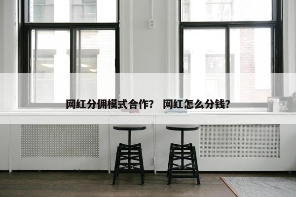 网红分佣模式合作？ 网红怎么分钱？