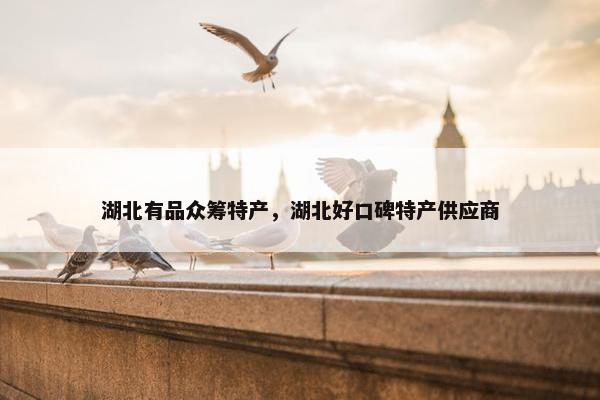 湖北有品众筹特产，湖北好口碑特产供应商