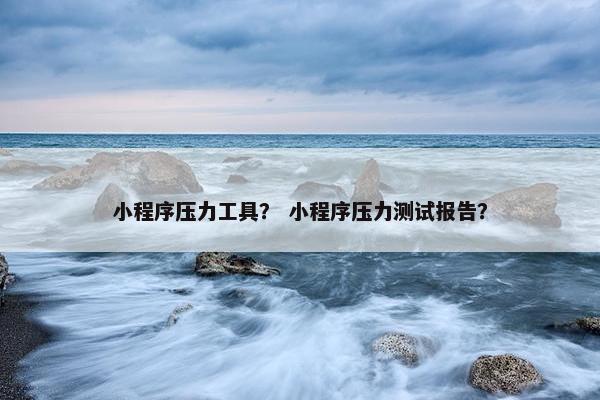 小程序压力工具？ 小程序压力测试报告？