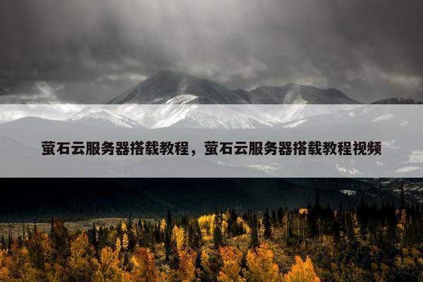 萤石云服务器搭载教程，萤石云服务器搭载教程视频