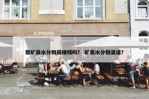 做矿泉水分销商赚钱吗？ 矿泉水分销渠道？