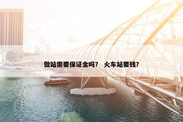 做站需要保证金吗？ 火车站要钱？