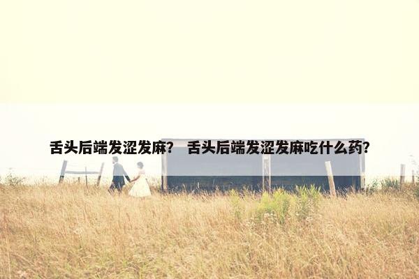 舌头后端发涩发麻？ 舌头后端发涩发麻吃什么药？