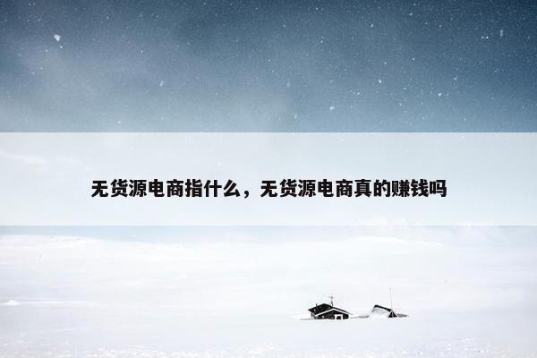 无货源电商指什么，无货源电商真的赚钱吗