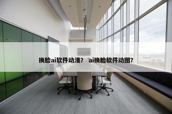 换脸ai软件动漫？ ai换脸软件动图？
