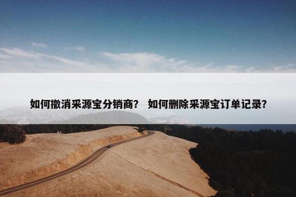 如何撤消采源宝分销商？ 如何删除采源宝订单记录？