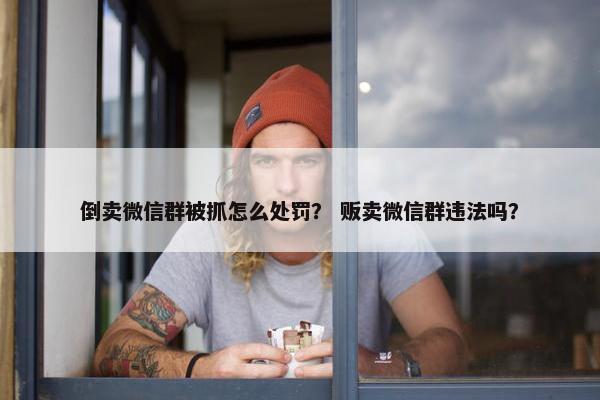 倒卖微信群被抓怎么处罚？ 贩卖微信群违法吗？