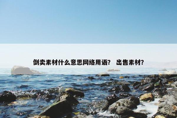 倒卖素材什么意思网络用语？ 出售素材？