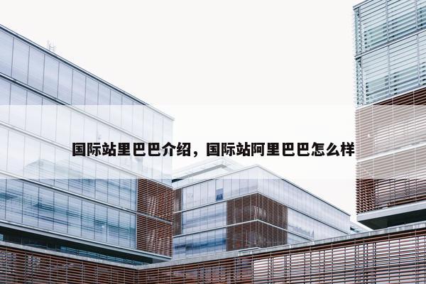 国际站里巴巴介绍，国际站阿里巴巴怎么样