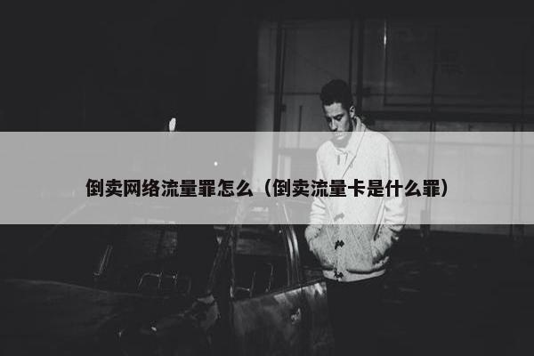 倒卖网络流量罪怎么（倒卖流量卡是什么罪）