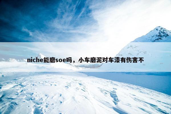 niche能磨soe吗，小车磨泥对车漆有伤害不
