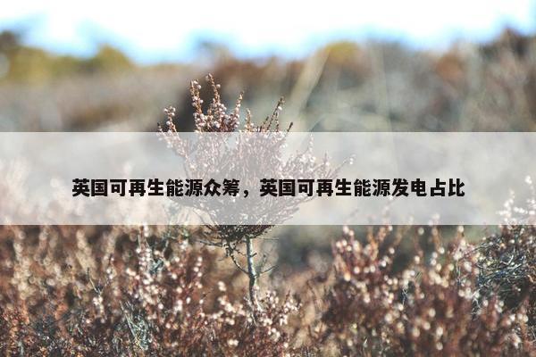英国可再生能源众筹，英国可再生能源发电占比