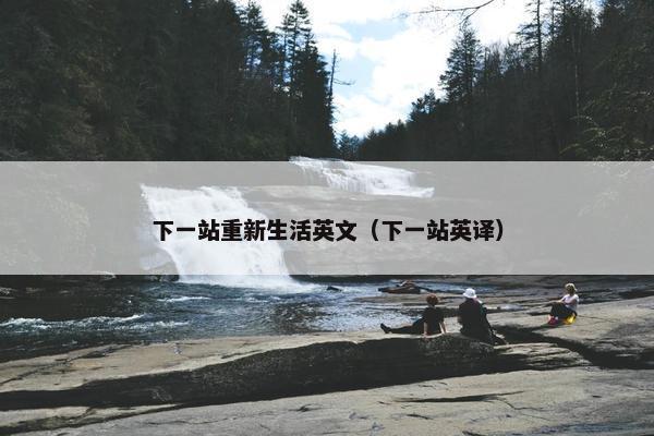 下一站重新生活英文（下一站英译）