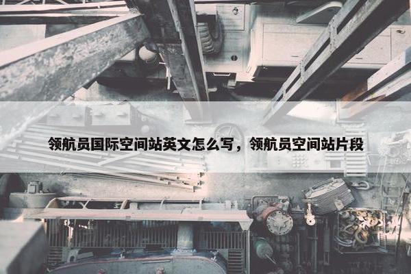 领航员国际空间站英文怎么写，领航员空间站片段