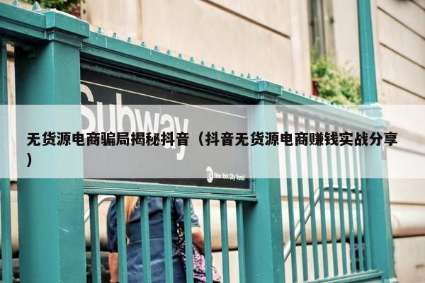 无货源电商骗局揭秘抖音（抖音无货源电商赚钱实战分享）
