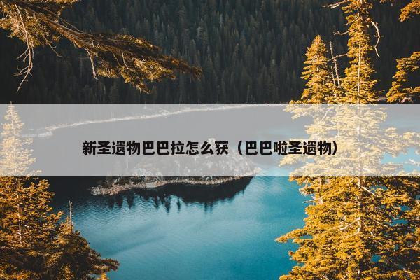 新圣遗物巴巴拉怎么获（巴巴啦圣遗物）