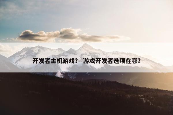 开发者主机游戏？ 游戏开发者选项在哪？