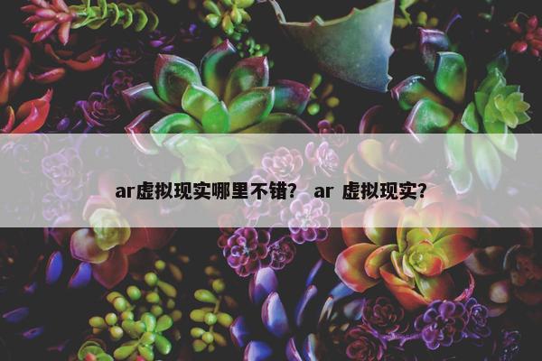 ar虚拟现实哪里不错？ ar 虚拟现实？