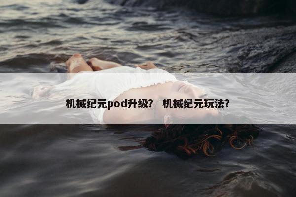 机械纪元pod升级？ 机械纪元玩法？