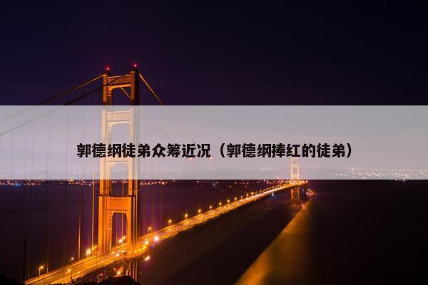 郭德纲徒弟众筹近况（郭德纲捧红的徒弟）