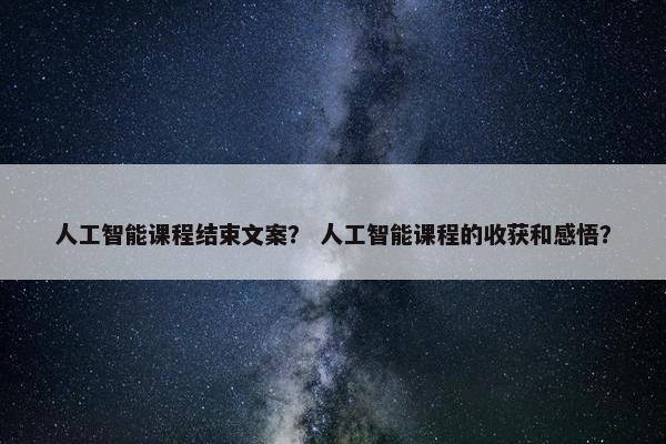 人工智能课程结束文案？ 人工智能课程的收获和感悟？