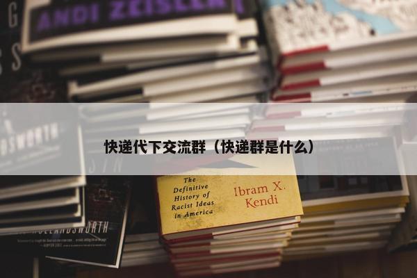 快递代下交流群（快递群是什么）