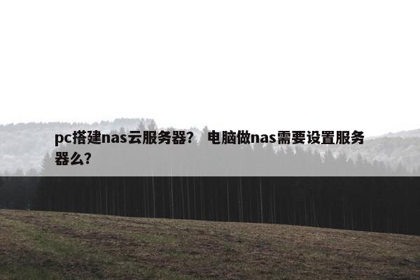 pc搭建nas云服务器？ 电脑做nas需要设置服务器么？