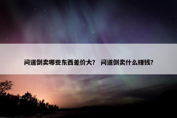 问道倒卖哪些东西差价大？ 问道倒卖什么赚钱？