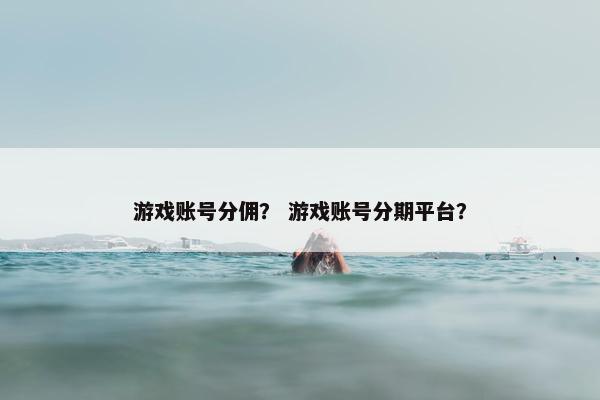游戏账号分佣？ 游戏账号分期平台？