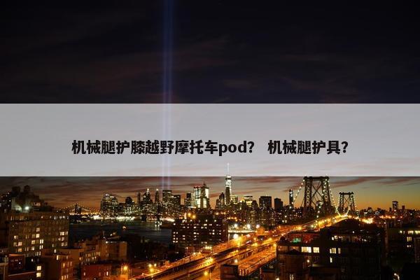 机械腿护膝越野摩托车pod？ 机械腿护具？