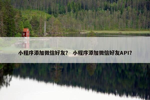 小程序添加微信好友？ 小程序添加微信好友API？