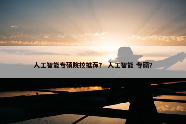 人工智能专硕院校推荐？ 人工智能 专硕？