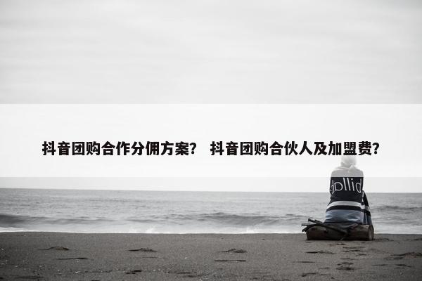 抖音团购合作分佣方案？ 抖音团购合伙人及加盟费？