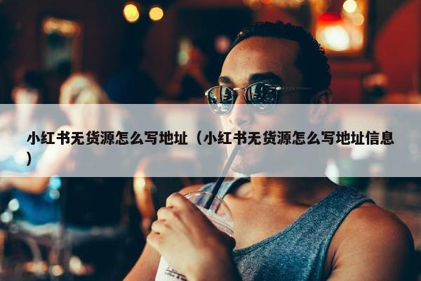 小红书无货源怎么写地址（小红书无货源怎么写地址信息）