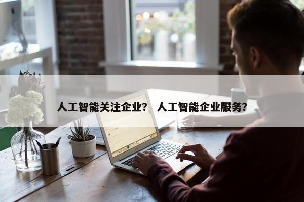 人工智能关注企业？ 人工智能企业服务？