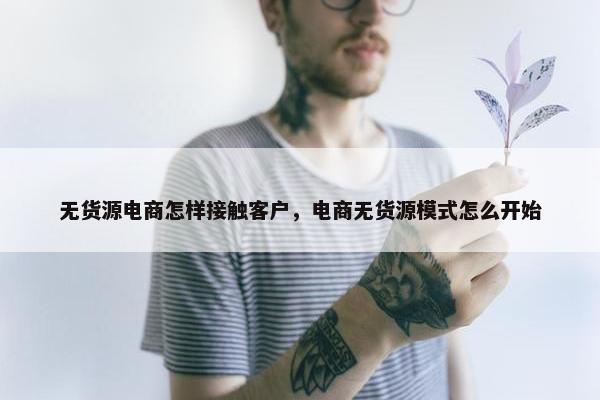 无货源电商怎样接触客户，电商无货源模式怎么开始