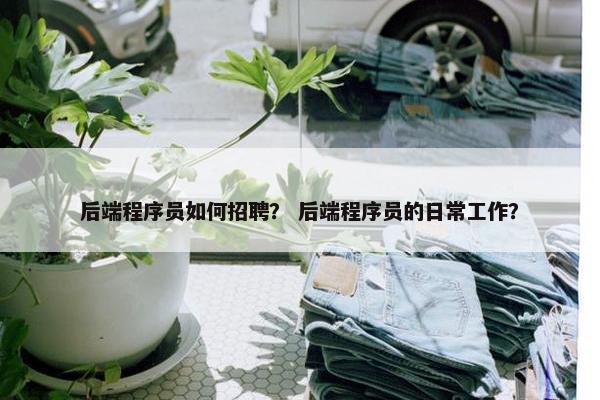 后端程序员如何招聘？ 后端程序员的日常工作？
